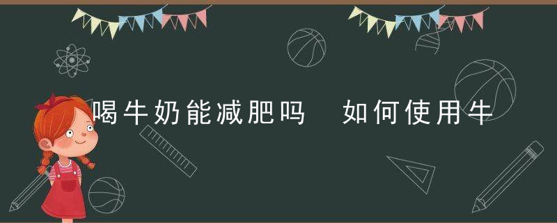 喝牛奶能减肥吗 如何使用牛奶减肥呢